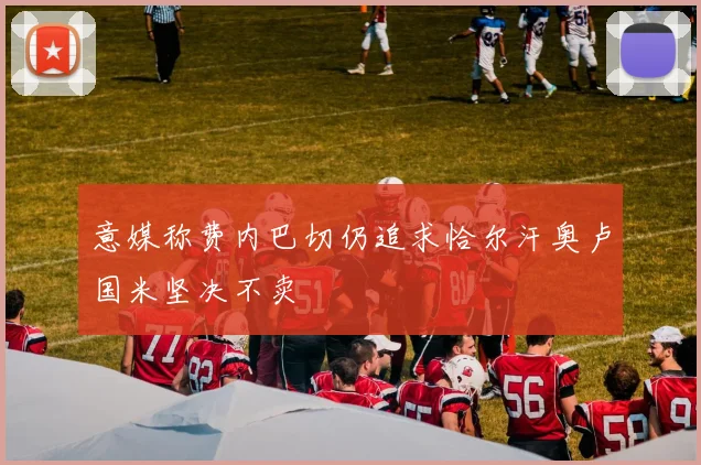 意媒称费内巴切仍追求恰尔汗奥卢国米坚决不卖