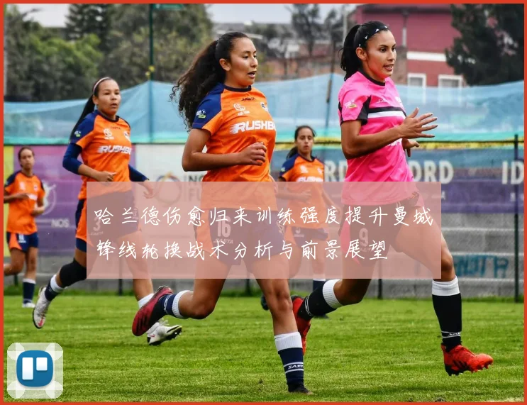 哈兰德伤愈归来训练强度提升曼城锋线轮换战术分析与前景展望