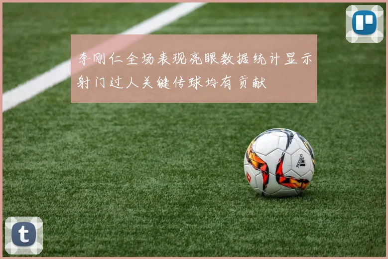 李刚仁全场表现亮眼数据统计显示射门过人关键传球均有贡献