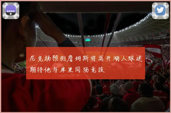 尼克杨预测詹姆斯将离开湖人球迷期待他与库里同场竞技