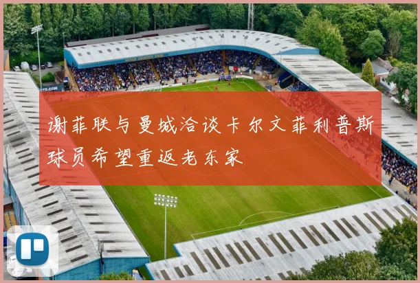 谢菲联与曼城洽谈卡尔文菲利普斯球员希望重返老东家