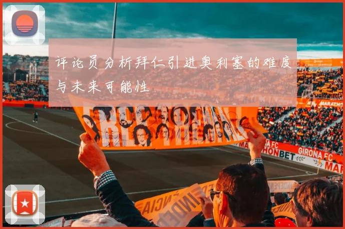 评论员分析拜仁引进奥利塞的难度与未来可能性