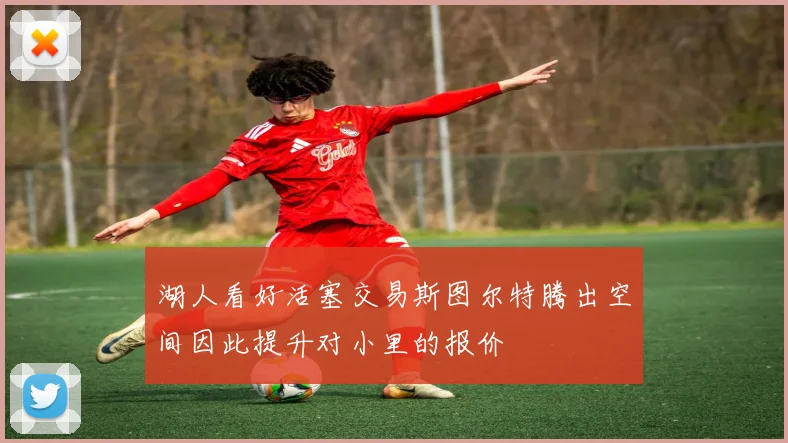 湖人看好活塞交易斯图尔特腾出空间因此提升对小里的报价