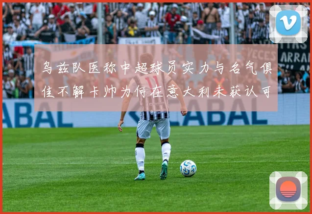 乌兹队医称中超球员实力与名气俱佳不解卡帅为何在意大利未获认可