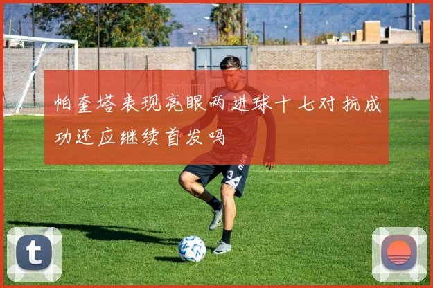 帕奎塔表现亮眼两进球十七对抗成功还应继续首发吗