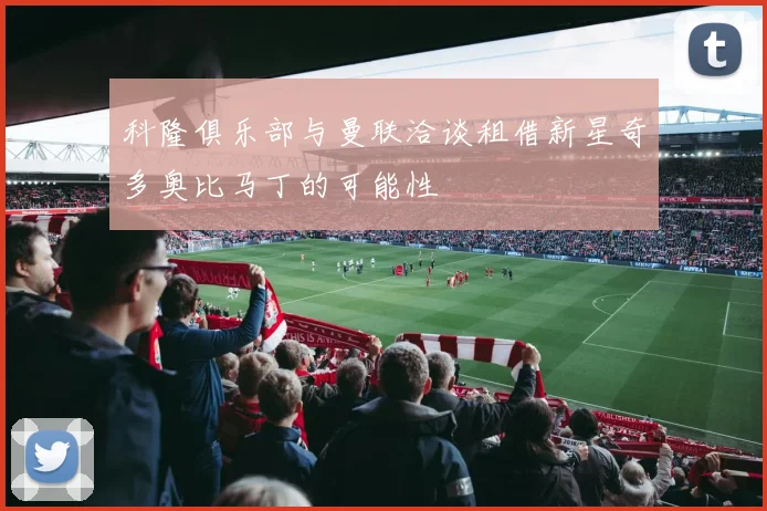 科隆俱乐部与曼联洽谈租借新星奇多奥比马丁的可能性