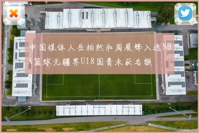 中国媒体人岳柏然和周展锋入选NBA篮球无疆界U18国青未获名额