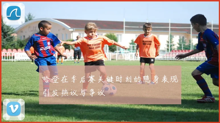 哈登在季后赛关键时刻的隐身表现引发热议与争议