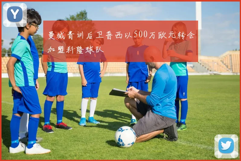 曼城青训后卫普西以500万欧元转会加盟科隆球队