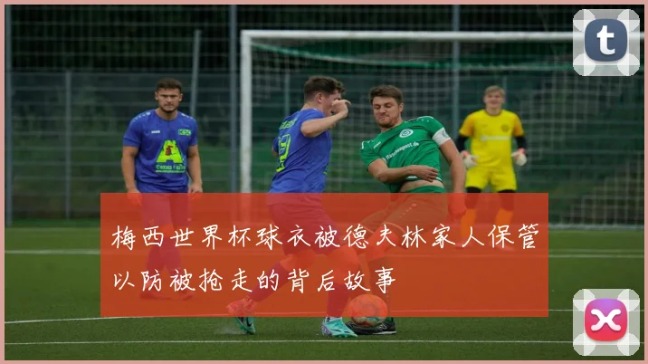 梅西世界杯球衣被德夫林家人保管以防被抢走的背后故事