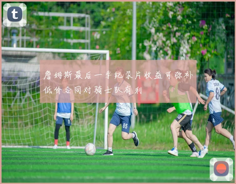 詹姆斯最后一季纪录片收益可弥补低价合同对骑士队有利