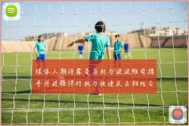 媒体人期待蒙哥马利与波波维奇携手并进强悍对抗与快速反击相结合
