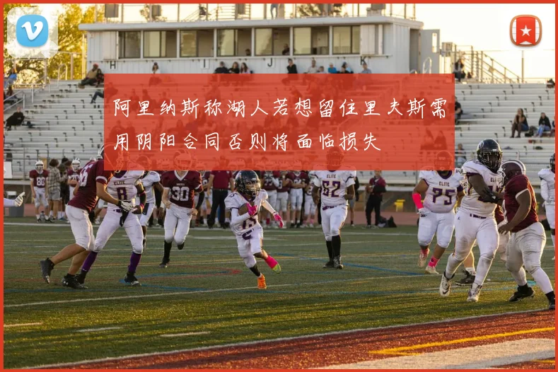 阿里纳斯称湖人若想留住里夫斯需用阴阳合同否则将面临损失
