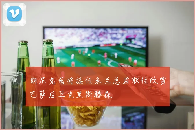朗尼克或将接任米兰总监职位欣赏巴萨后卫克里斯滕森