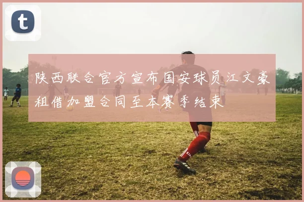 陕西联合官方宣布国安球员江文豪租借加盟合同至本赛季结束