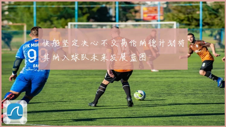 快船坚定决心不交易伦纳德计划将其纳入球队未来发展蓝图