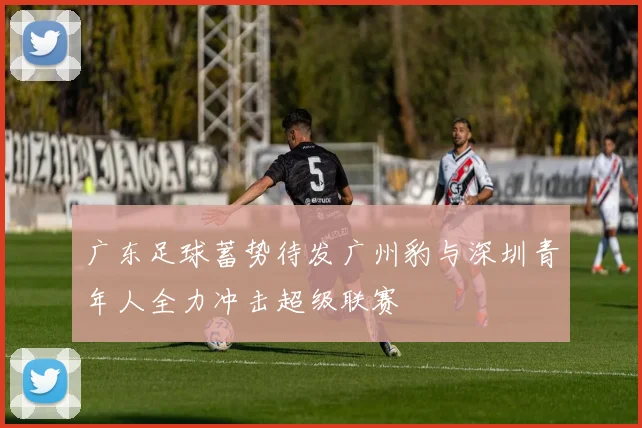 广东足球蓄势待发广州豹与深圳青年人全力冲击超级联赛