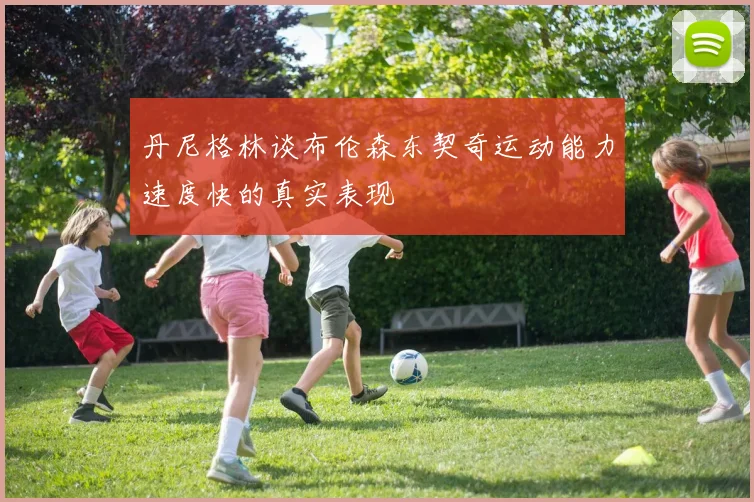 丹尼格林谈布伦森东契奇运动能力速度快的真实表现