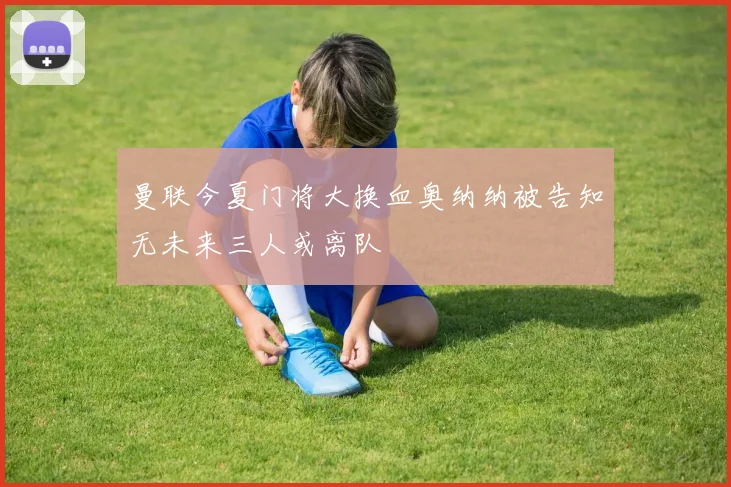 曼联今夏门将大换血奥纳纳被告知无未来三人或离队