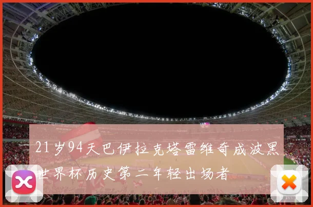 21岁94天巴伊拉克塔雷维奇成波黑世界杯历史第二年轻出场者